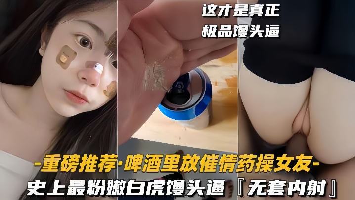 【重磅推荐啤酒里放催情药操女友】史上最粉嫩白虎馒头逼，无套内射